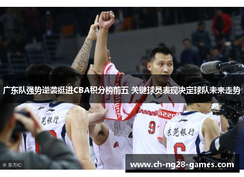 广东队强势逆袭挺进CBA积分榜前五 关键球员表现决定球队未来走势