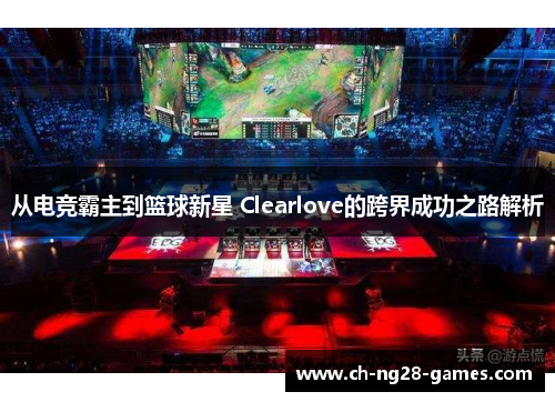 从电竞霸主到篮球新星 Clearlove的跨界成功之路解析