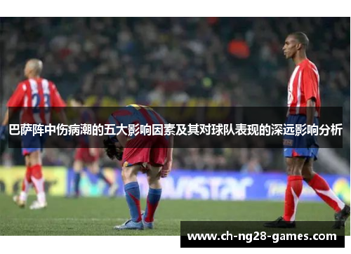 巴萨阵中伤病潮的五大影响因素及其对球队表现的深远影响分析