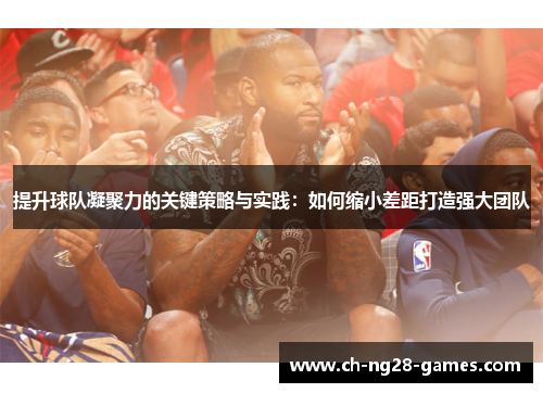 提升球队凝聚力的关键策略与实践：如何缩小差距打造强大团队
