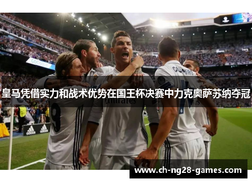皇马凭借实力和战术优势在国王杯决赛中力克奥萨苏纳夺冠