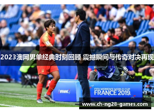 2023澳网男单经典时刻回顾 震撼瞬间与传奇对决再现