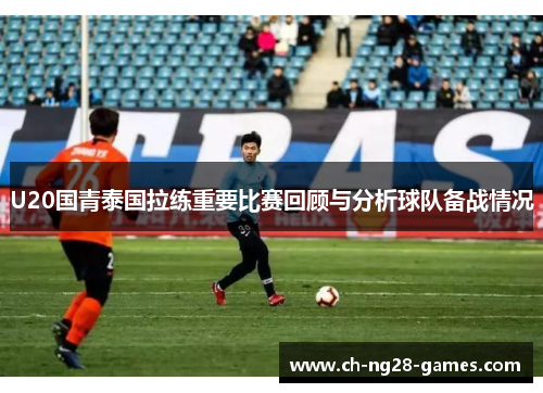 U20国青泰国拉练重要比赛回顾与分析球队备战情况