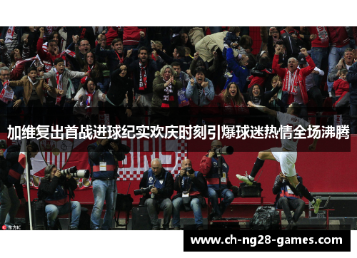 加维复出首战进球纪实欢庆时刻引爆球迷热情全场沸腾