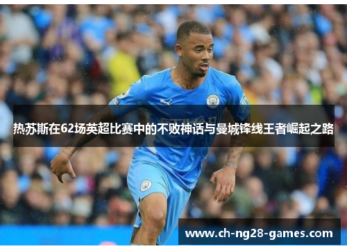 热苏斯在62场英超比赛中的不败神话与曼城锋线王者崛起之路