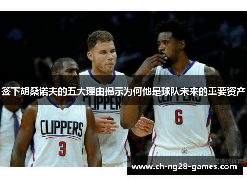 签下胡桑诺夫的五大理由揭示为何他是球队未来的重要资产