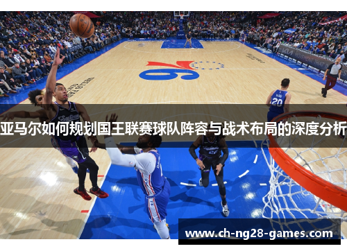 亚马尔如何规划国王联赛球队阵容与战术布局的深度分析
