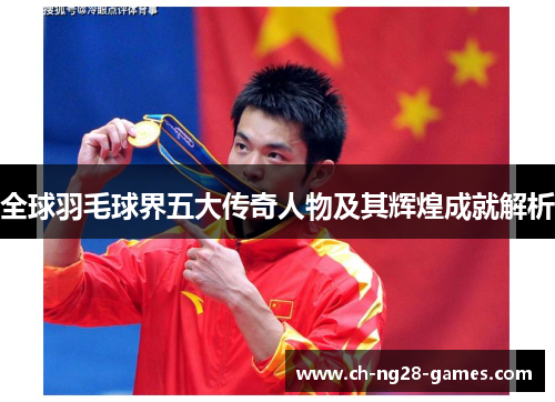 全球羽毛球界五大传奇人物及其辉煌成就解析