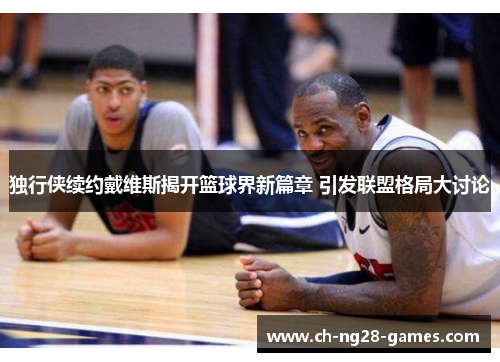 独行侠续约戴维斯揭开篮球界新篇章 引发联盟格局大讨论