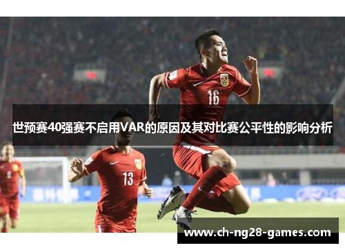 世预赛40强赛不启用VAR的原因及其对比赛公平性的影响分析