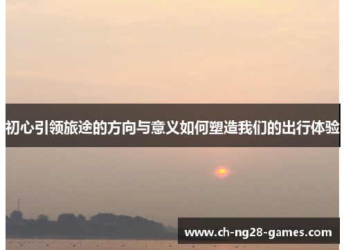 初心引领旅途的方向与意义如何塑造我们的出行体验