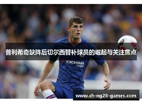 普利希奇缺阵后切尔西替补球员的崛起与关注焦点