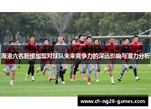 海港六名新援加盟对球队未来竞争力的深远影响与潜力分析