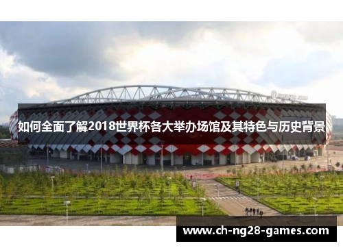 如何全面了解2018世界杯各大举办场馆及其特色与历史背景