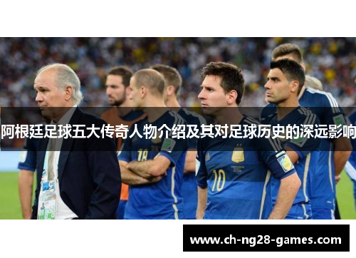 阿根廷足球五大传奇人物介绍及其对足球历史的深远影响