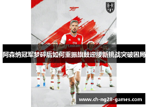 阿森纳冠军梦碎后如何重振旗鼓迎接新挑战突破困局