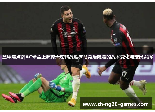 意甲焦点战AC米兰上演惊天逆转战胜罗马背后隐藏的战术变化与球员发挥 意甲焦点战AC米兰上演惊天逆转战胜罗马背后隐藏的战术变化与球员发挥