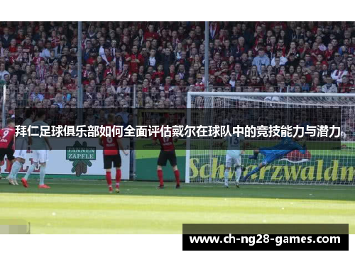拜仁足球俱乐部如何全面评估戴尔在球队中的竞技能力与潜力 拜仁足球俱乐部如何全面评估戴尔在球队中的竞技能力与潜力