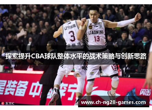 探索提升CBA球队整体水平的战术策略与创新思路 探索提升CBA球队整体水平的战术策略与创新思路