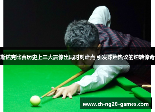 斯诺克比赛历史上三大震惊出局时刻盘点 引发球迷热议的逆转惊奇