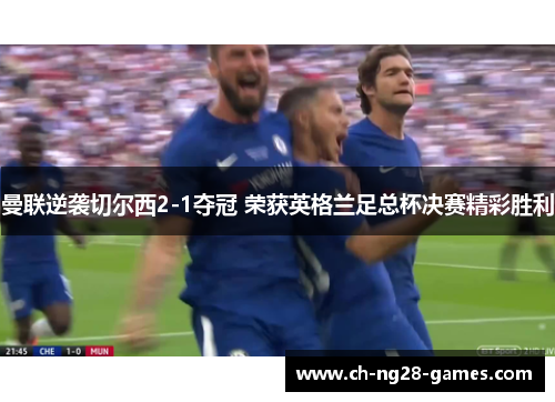 曼联逆袭切尔西2-1夺冠 荣获英格兰足总杯决赛精彩胜利
