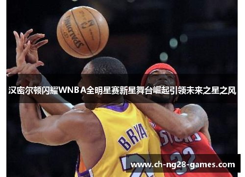 汉密尔顿闪耀WNBA全明星赛新星舞台崛起引领未来之星之风