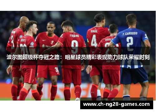 波尔图超级杯夺冠之路：明星球员精彩表现助力球队荣耀时刻