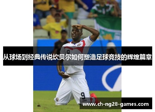 从球场到经典传说坎贝尔如何塑造足球竞技的辉煌篇章