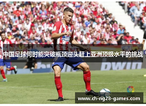 中国足球何时能突破瓶颈迎头赶上亚洲顶级水平的挑战