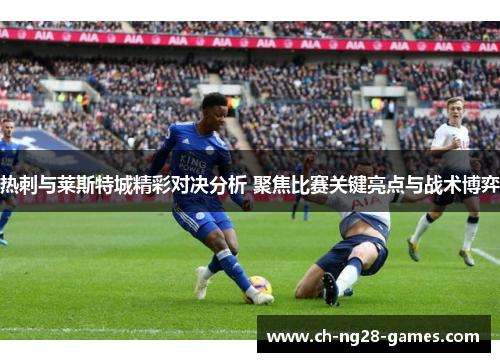 热刺与莱斯特城精彩对决分析 聚焦比赛关键亮点与战术博弈