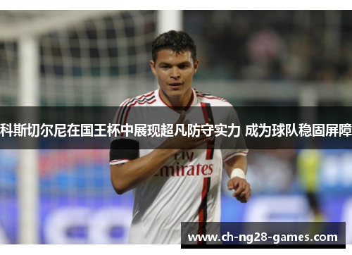 科斯切尔尼在国王杯中展现超凡防守实力 成为球队稳固屏障
