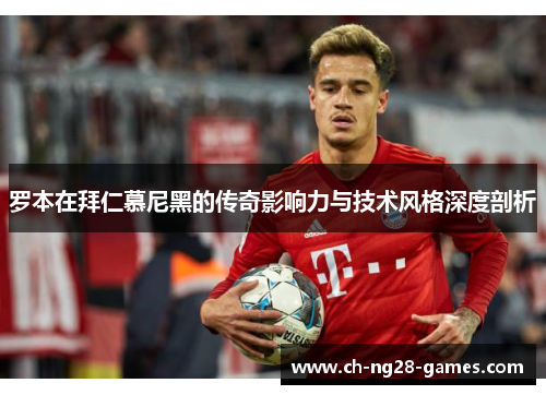 罗本在拜仁慕尼黑的传奇影响力与技术风格深度剖析