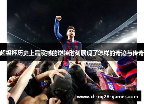超级杯历史上最震撼的逆转时刻展现了怎样的奇迹与传奇 超级杯历史上最震撼的逆转时刻展现了怎样的奇迹与传奇
