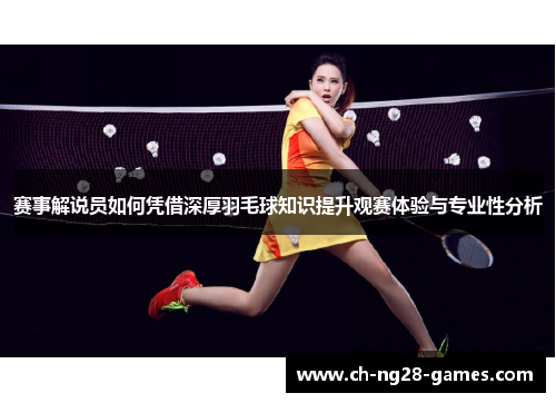 赛事解说员如何凭借深厚羽毛球知识提升观赛体验与专业性分析 赛事解说员如何凭借深厚羽毛球知识提升观赛体验与专业性分析