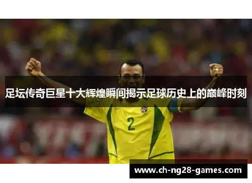 足坛传奇巨星十大辉煌瞬间揭示足球历史上的巅峰时刻 足坛传奇巨星十大辉煌瞬间揭示足球历史上的巅峰时刻