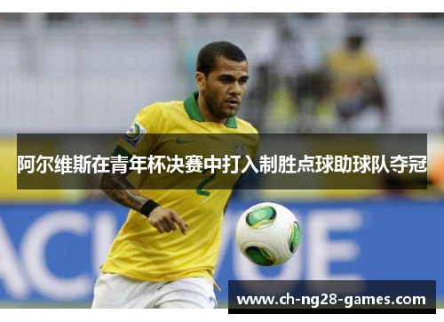 阿尔维斯在青年杯决赛中打入制胜点球助球队夺冠