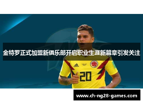 金特罗正式加盟新俱乐部开启职业生涯新篇章引发关注