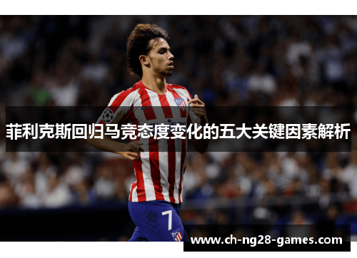 菲利克斯回归马竞态度变化的五大关键因素解析