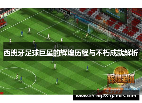 西班牙足球巨星的辉煌历程与不朽成就解析